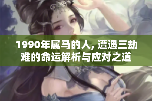 1990年属马的人, 遭遇三劫难的命运解析与应对之道