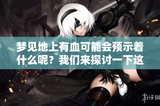 梦见地上有血可能会预示着什么呢？我们来探讨一下这个梦境的含义。