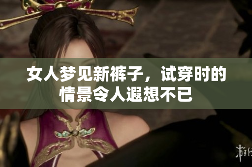 女人梦见新裤子，试穿时的情景令人遐想不已