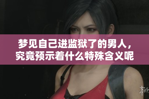 梦见自己进监狱了的男人，究竟预示着什么特殊含义呢