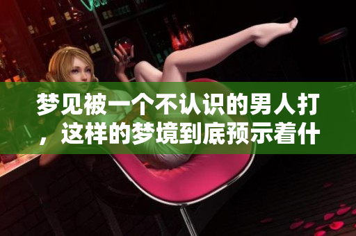 梦见被一个不认识的男人打，这样的梦境到底预示着什么呢