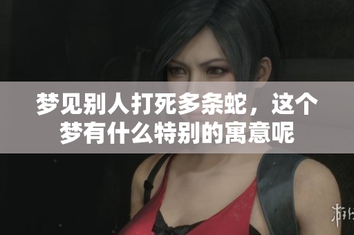 梦见别人打死多条蛇，这个梦有什么特别的寓意呢