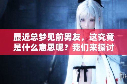 最近总梦见前男友，这究竟是什么意思呢？我们来探讨一下。