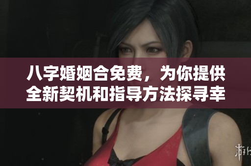 八字婚姻合免费，为你提供全新契机和指导方法探寻幸福生活