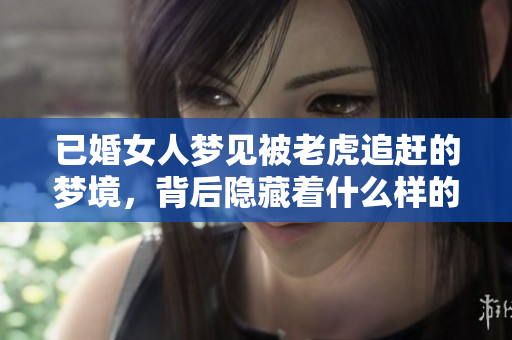 已婚女人梦见被老虎追赶的梦境，背后隐藏着什么样的深意与预示呢