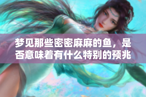 梦见那些密密麻麻的鱼，是否意味着有什么特别的预兆呢