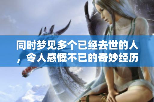 同时梦见多个已经去世的人，令人感慨不已的奇妙经历