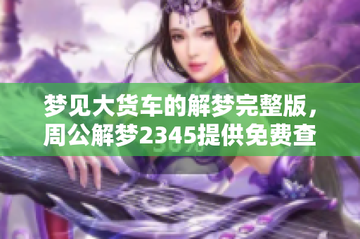 梦见大货车的解梦完整版，周公解梦2345提供免费查询大全