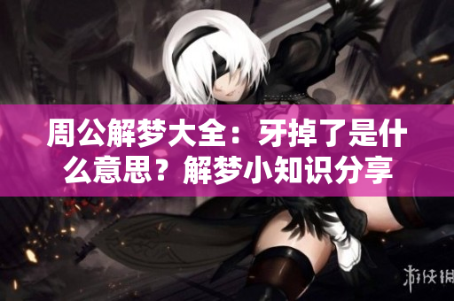周公解梦大全：牙掉了是什么意思？解梦小知识分享