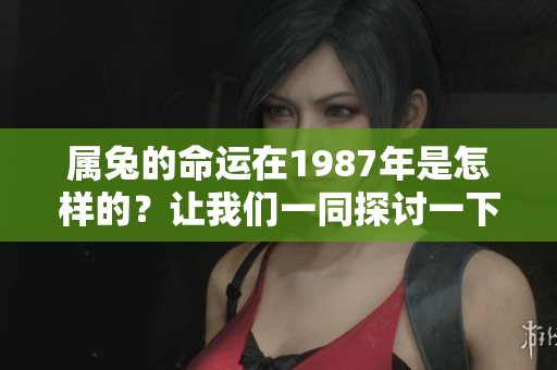 属兔的命运在1987年是怎样的？让我们一同探讨一下吧！