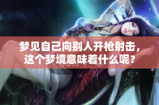 梦见自己向别人开枪射击，这个梦境意味着什么呢？