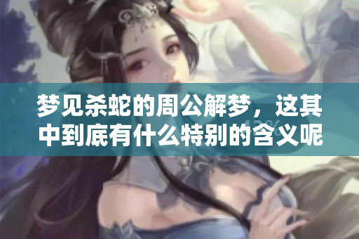 梦见杀蛇的周公解梦，这其中到底有什么特别的含义呢