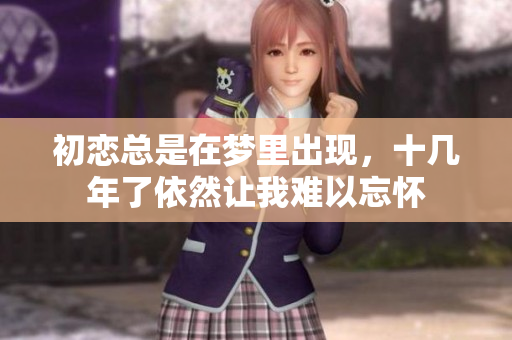 初恋总是在梦里出现，十几年了依然让我难以忘怀