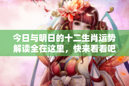 今日与明日的十二生肖运势解读全在这里，快来看看吧！
