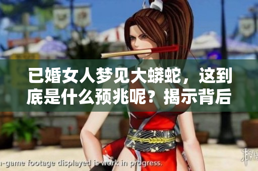 已婚女人梦见大蟒蛇，这到底是什么预兆呢？揭示背后的深层含义