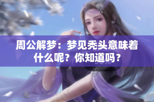 周公解梦：梦见秃头意味着什么呢？你知道吗？