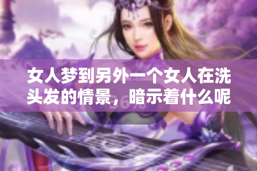 女人梦到另外一个女人在洗头发的情景，暗示着什么呢？