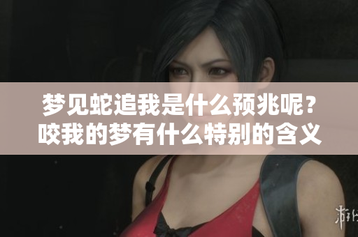 梦见蛇追我是什么预兆呢？咬我的梦有什么特别的含义吗