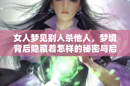 女人梦见别人杀他人，梦境背后隐藏着怎样的秘密与启示呢