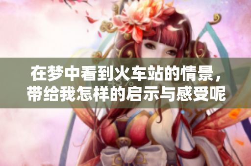 在梦中看到火车站的情景，带给我怎样的启示与感受呢