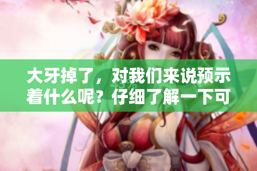大牙掉了，对我们来说预示着什么呢？仔细了解一下可能的寓意吧！