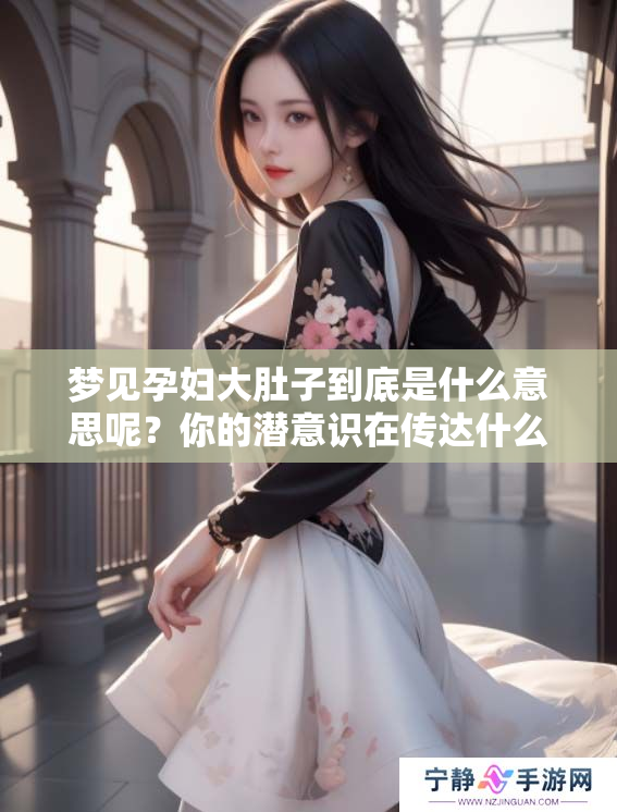 梦见孕妇大肚子到底是什么意思呢？你的潜意识在传达什么信号呢？