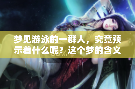 梦见游泳的一群人，究竟预示着什么呢？这个梦的含义值得深思。