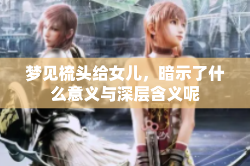 梦见梳头给女儿，暗示了什么意义与深层含义呢