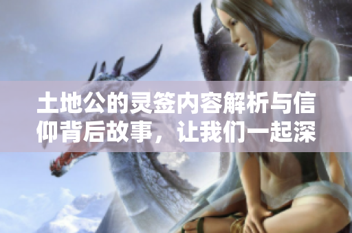 土地公的灵签内容解析与信仰背后故事，让我们一起深入探讨一下