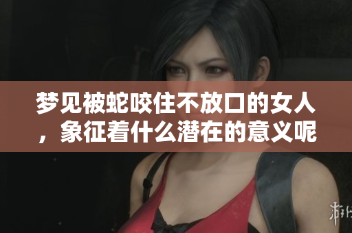 梦见被蛇咬住不放口的女人，象征着什么潜在的意义呢