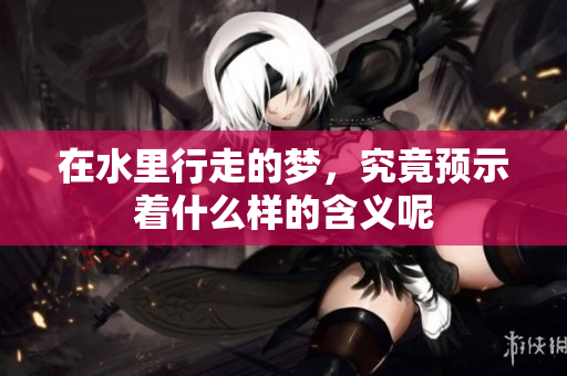 在水里行走的梦，究竟预示着什么样的含义呢