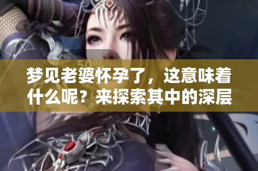梦见老婆怀孕了，这意味着什么呢？来探索其中的深层含义吧！