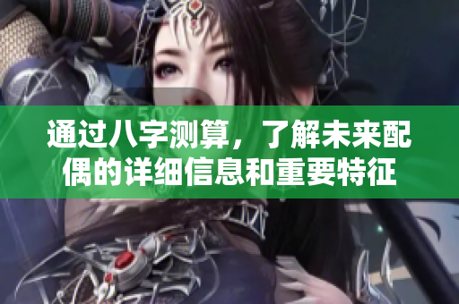 通过八字测算，了解未来配偶的详细信息和重要特征