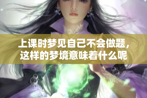 上课时梦见自己不会做题，这样的梦境意味着什么呢