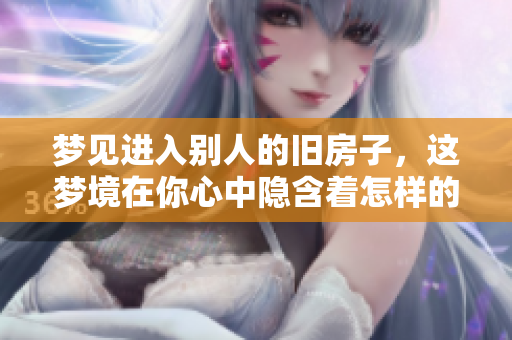 梦见进入别人的旧房子，这梦境在你心中隐含着怎样的意义呢