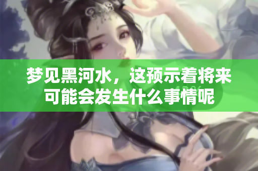 梦见黑河水，这预示着将来可能会发生什么事情呢