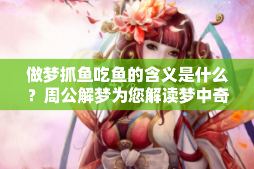 做梦抓鱼吃鱼的含义是什么？周公解梦为您解读梦中奇幻经历