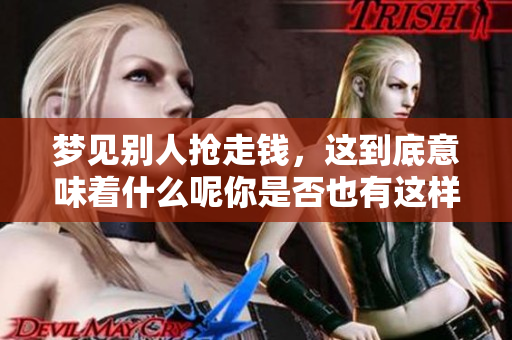 梦见别人抢走钱，这到底意味着什么呢你是否也有这样的困惑