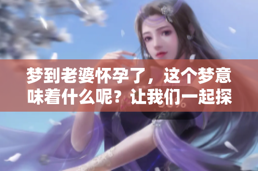 梦到老婆怀孕了，这个梦意味着什么呢？让我们一起探讨一下吧。