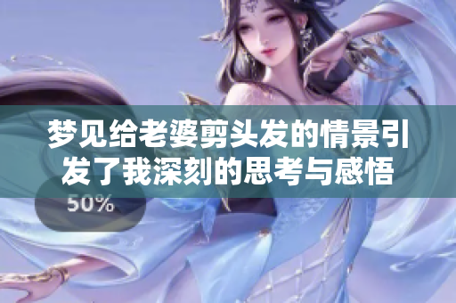 梦见给老婆剪头发的情景引发了我深刻的思考与感悟