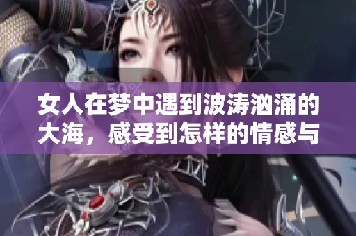 女人在梦中遇到波涛汹涌的大海，感受到怎样的情感与启示呢