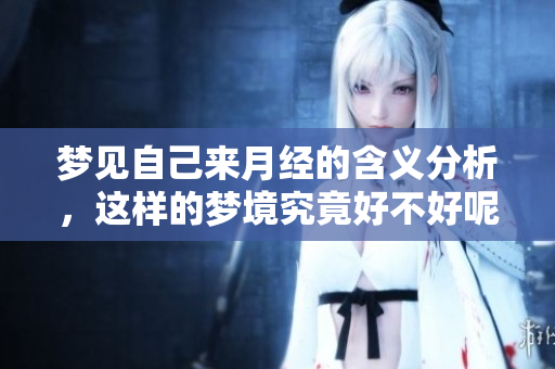 梦见自己来月经的含义分析，这样的梦境究竟好不好呢