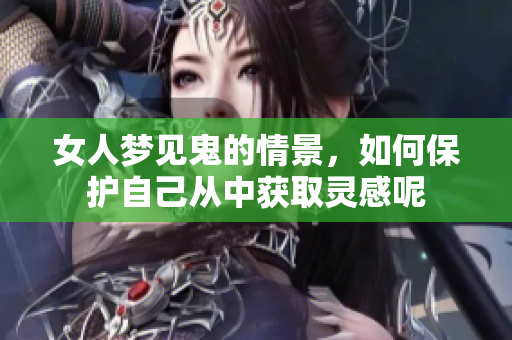 女人梦见鬼的情景，如何保护自己从中获取灵感呢