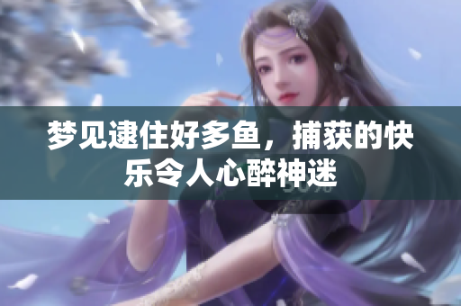 梦见逮住好多鱼，捕获的快乐令人心醉神迷