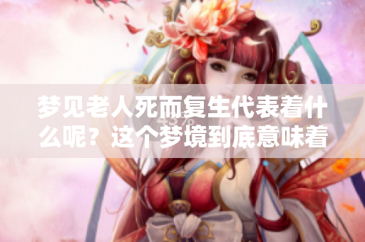梦见老人死而复生代表着什么呢？这个梦境到底意味着什么呢？