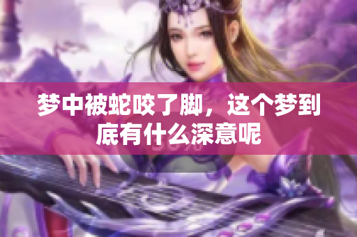 梦中被蛇咬了脚，这个梦到底有什么深意呢