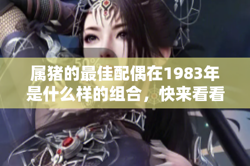 属猪的最佳配偶在1983年是什么样的组合，快来看看吧！