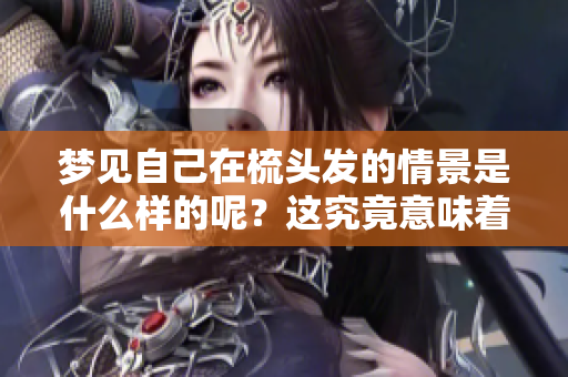 梦见自己在梳头发的情景是什么样的呢？这究竟意味着什么呢？