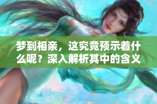 梦到相亲，这究竟预示着什么呢？深入解析其中的含义与象征。