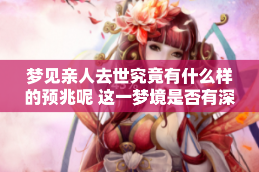梦见亲人去世究竟有什么样的预兆呢 这一梦境是否有深层含义